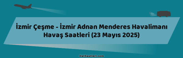 İzmir Çeşme - İzmir Adnan Menderes Havalimanı Havaş Saatleri (23 Mayıs 2025)
